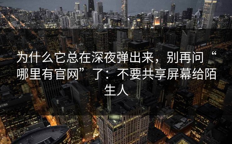 为什么它总在深夜弹出来，别再问“哪里有官网”了：不要共享屏幕给陌生人