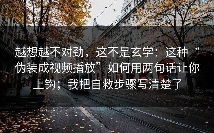 越想越不对劲，这不是玄学：这种“伪装成视频播放”如何用两句话让你上钩；我把自救步骤写清楚了