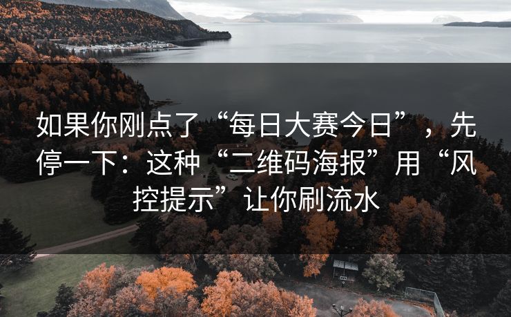 如果你刚点了“每日大赛今日”，先停一下：这种“二维码海报”用“风控提示”让你刷流水