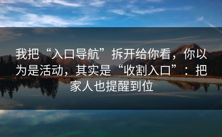 我把“入口导航”拆开给你看，你以为是活动，其实是“收割入口”：把家人也提醒到位