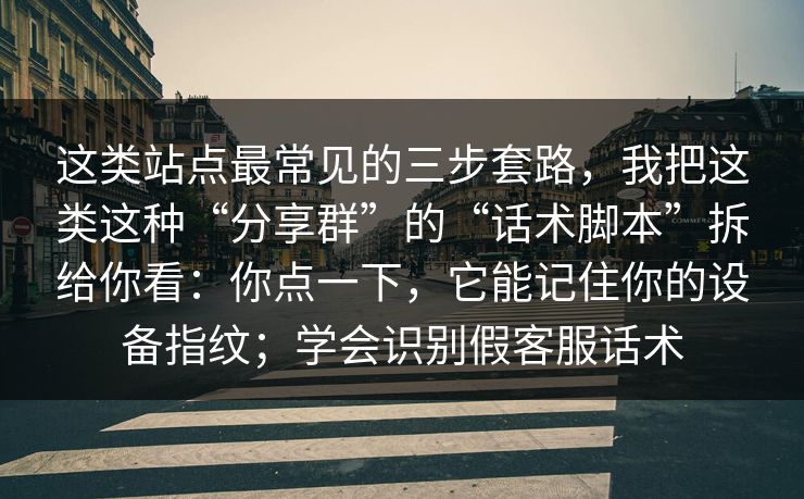 这类站点最常见的三步套路，我把这类这种“分享群”的“话术脚本”拆给你看：你点一下，它能记住你的设备指纹；学会识别假客服话术