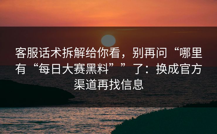 客服话术拆解给你看，别再问“哪里有“每日大赛黑料””了：换成官方渠道再找信息