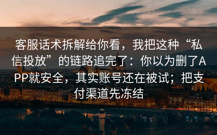 客服话术拆解给你看，我把这种“私信投放”的链路追完了：你以为删了APP就安全，其实账号还在被试；把支付渠道先冻结