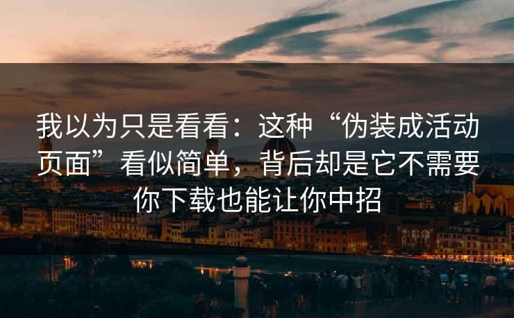 我以为只是看看：这种“伪装成活动页面”看似简单，背后却是它不需要你下载也能让你中招