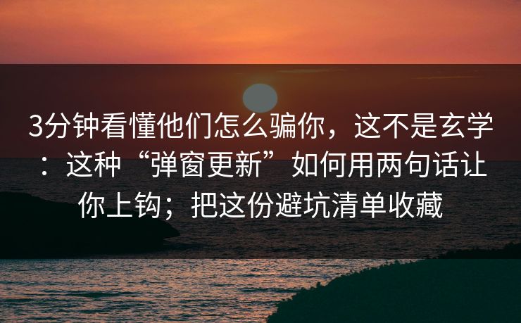 3分钟看懂他们怎么骗你，这不是玄学：这种“弹窗更新”如何用两句话让你上钩；把这份避坑清单收藏