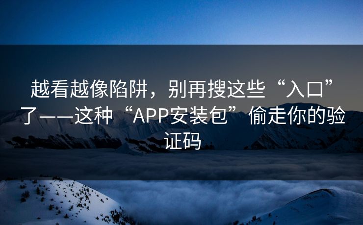越看越像陷阱，别再搜这些“入口”了——这种“APP安装包”偷走你的验证码