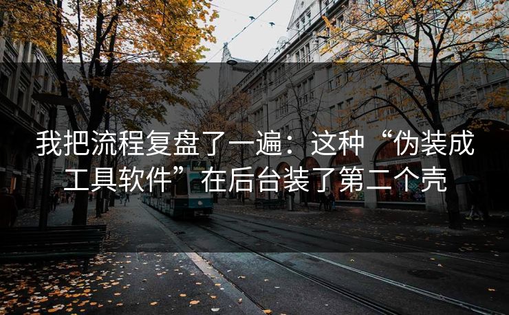 我把流程复盘了一遍：这种“伪装成工具软件”在后台装了第二个壳