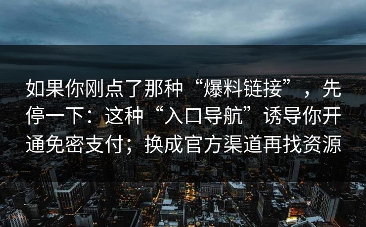 如果你刚点了那种“爆料链接”，先停一下：这种“入口导航”诱导你开通免密支付；换成官方渠道再找资源