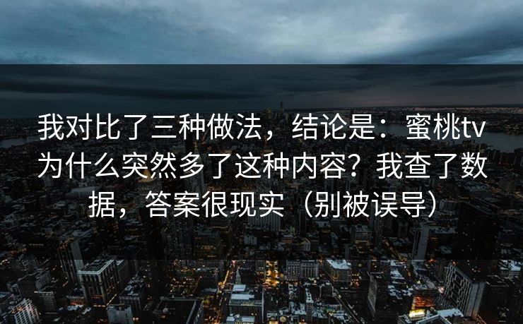 我对比了三种做法，结论是：蜜桃tv为什么突然多了这种内容？我查了数据，答案很现实（别被误导）