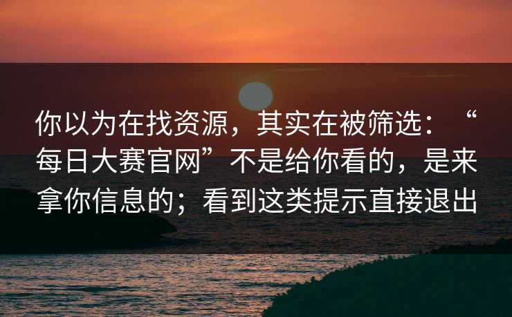 你以为在找资源，其实在被筛选：“每日大赛官网”不是给你看的，是来拿你信息的；看到这类提示直接退出