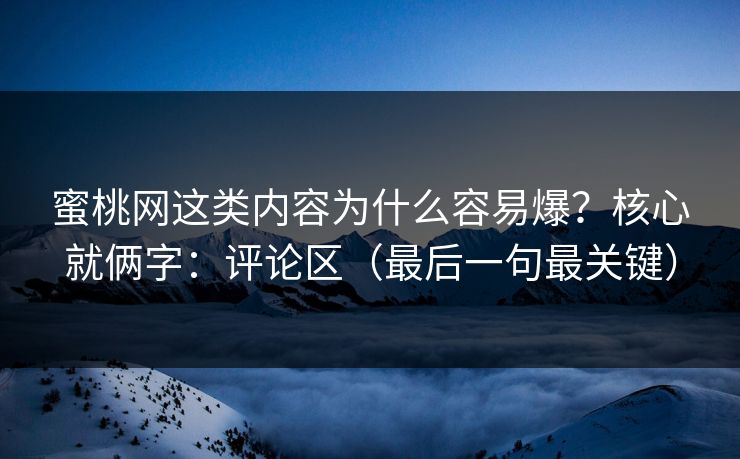 蜜桃网这类内容为什么容易爆？核心就俩字：评论区（最后一句最关键）