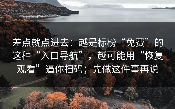 差点就点进去：越是标榜“免费”的这种“入口导航”，越可能用“恢复观看”逼你扫码；先做这件事再说