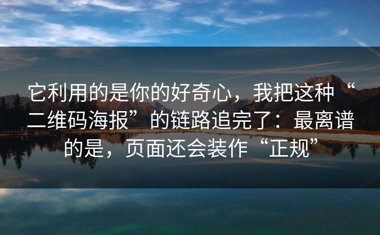 它利用的是你的好奇心，我把这种“二维码海报”的链路追完了：最离谱的是，页面还会装作“正规”