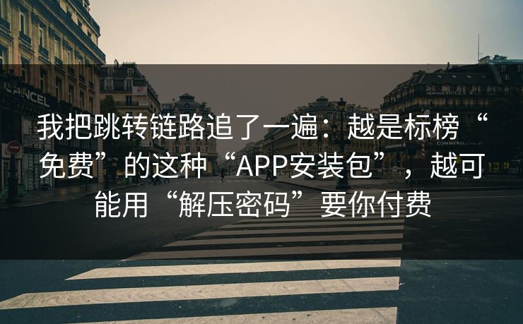 我把跳转链路追了一遍：越是标榜“免费”的这种“APP安装包”，越可能用“解压密码”要你付费