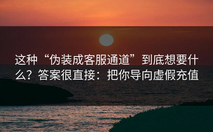 这种“伪装成客服通道”到底想要什么？答案很直接：把你导向虚假充值