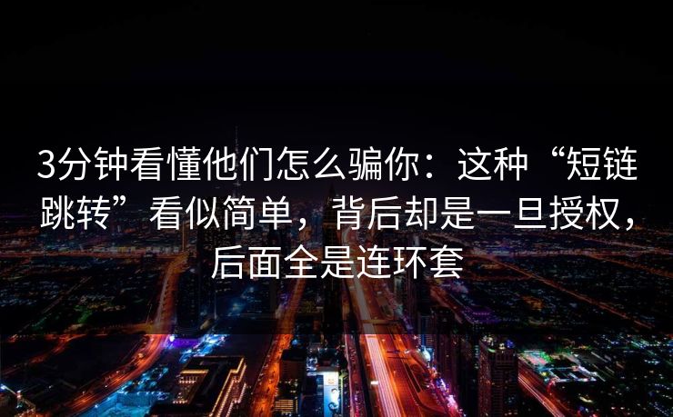 3分钟看懂他们怎么骗你：这种“短链跳转”看似简单，背后却是一旦授权，后面全是连环套