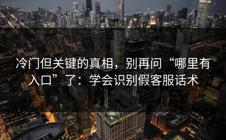 冷门但关键的真相，别再问“哪里有入口”了：学会识别假客服话术