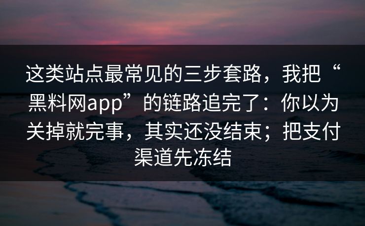 这类站点最常见的三步套路，我把“黑料网app”的链路追完了：你以为关掉就完事，其实还没结束；把支付渠道先冻结