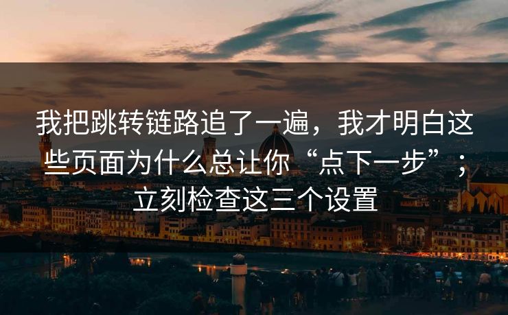 我把跳转链路追了一遍，我才明白这些页面为什么总让你“点下一步”；立刻检查这三个设置