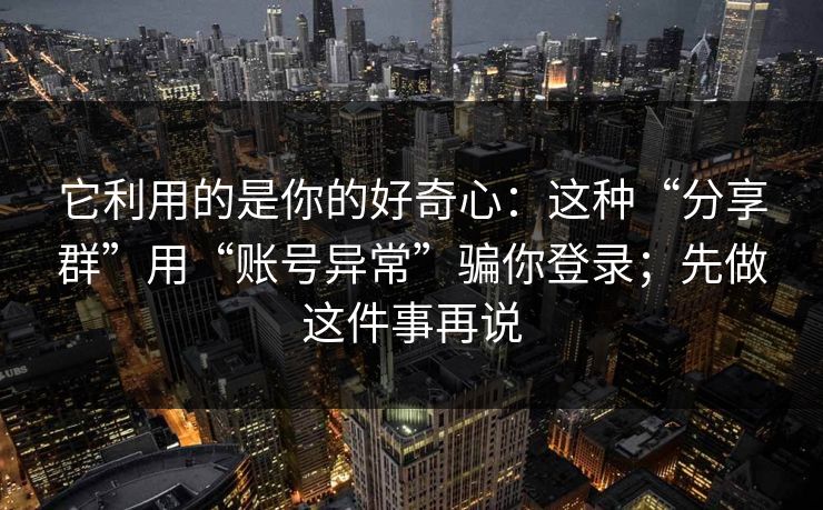 它利用的是你的好奇心：这种“分享群”用“账号异常”骗你登录；先做这件事再说