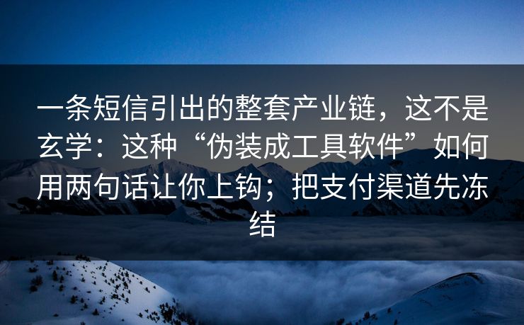 一条短信引出的整套产业链，这不是玄学：这种“伪装成工具软件”如何用两句话让你上钩；把支付渠道先冻结