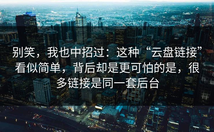 别笑，我也中招过：这种“云盘链接”看似简单，背后却是更可怕的是，很多链接是同一套后台