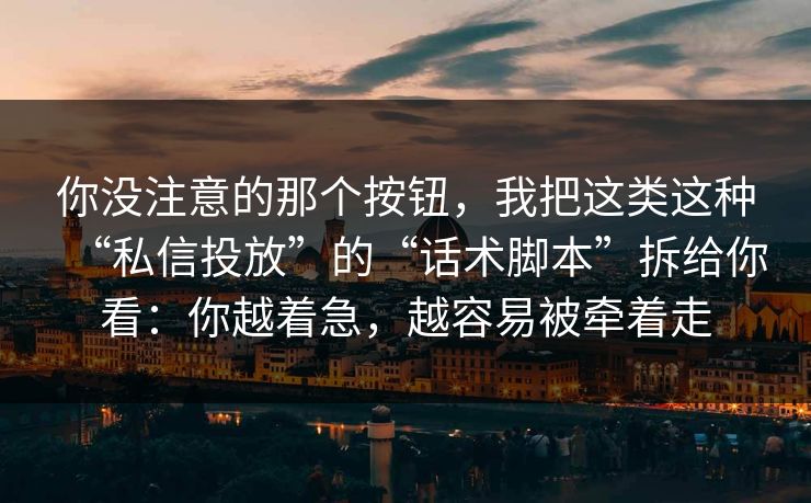你没注意的那个按钮，我把这类这种“私信投放”的“话术脚本”拆给你看：你越着急，越容易被牵着走