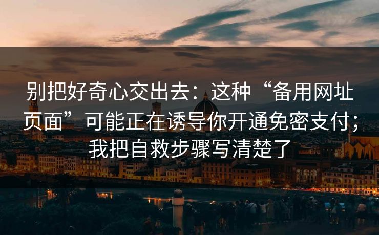 别把好奇心交出去：这种“备用网址页面”可能正在诱导你开通免密支付；我把自救步骤写清楚了