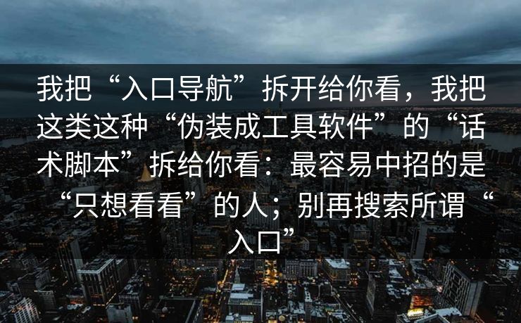 我把“入口导航”拆开给你看，我把这类这种“伪装成工具软件”的“话术脚本”拆给你看：最容易中招的是“只想看看”的人；别再搜索所谓“入口”