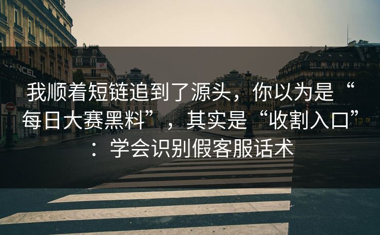 我顺着短链追到了源头，你以为是“每日大赛黑料”，其实是“收割入口”：学会识别假客服话术