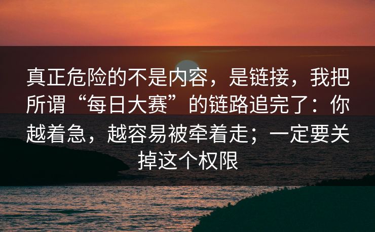 真正危险的不是内容，是链接，我把所谓“每日大赛”的链路追完了：你越着急，越容易被牵着走；一定要关掉这个权限