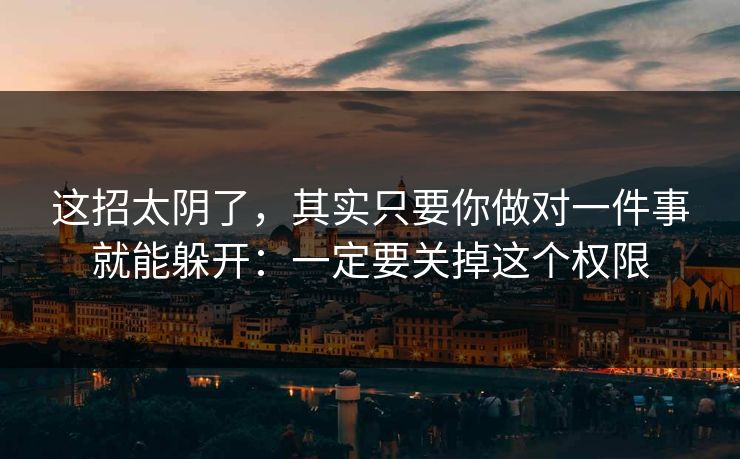 这招太阴了，其实只要你做对一件事就能躲开：一定要关掉这个权限