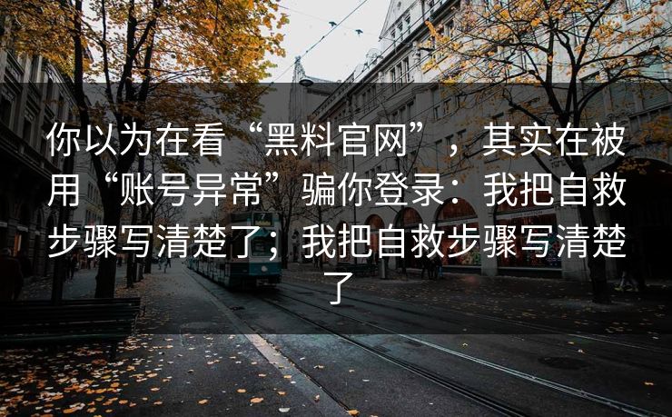 你以为在看“黑料官网”，其实在被用“账号异常”骗你登录：我把自救步骤写清楚了；我把自救步骤写清楚了