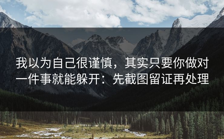 我以为自己很谨慎，其实只要你做对一件事就能躲开：先截图留证再处理