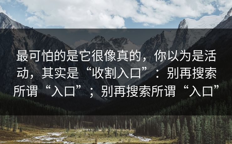 最可怕的是它很像真的，你以为是活动，其实是“收割入口”：别再搜索所谓“入口”；别再搜索所谓“入口”