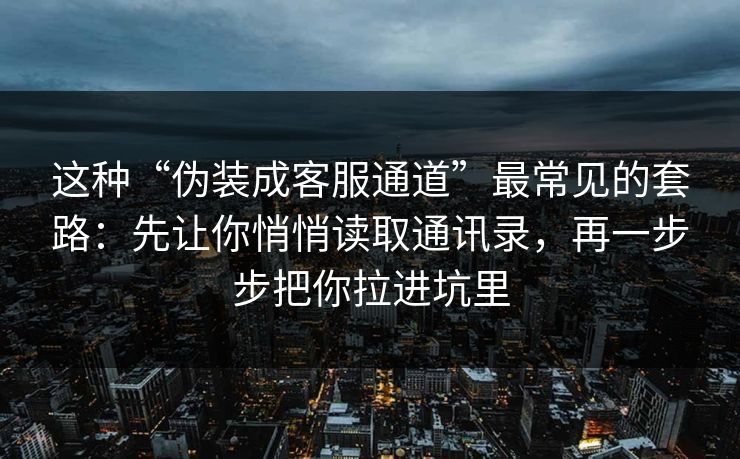 这种“伪装成客服通道”最常见的套路：先让你悄悄读取通讯录，再一步步把你拉进坑里