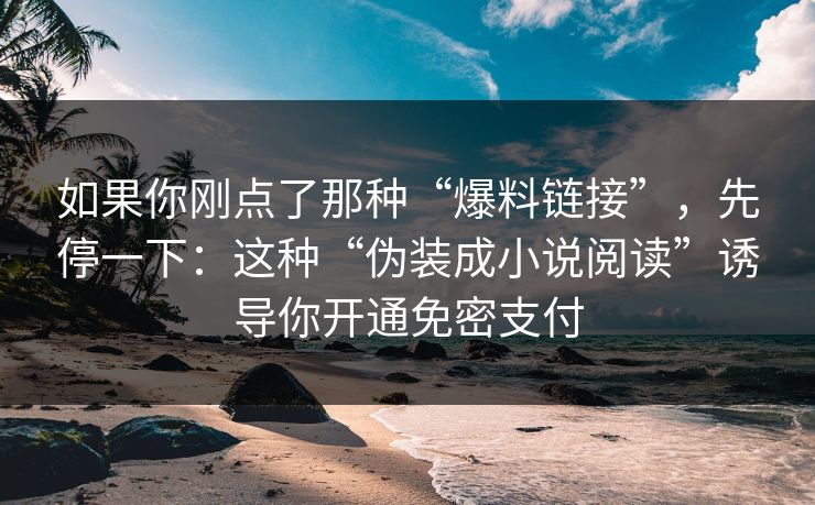 如果你刚点了那种“爆料链接”，先停一下：这种“伪装成小说阅读”诱导你开通免密支付