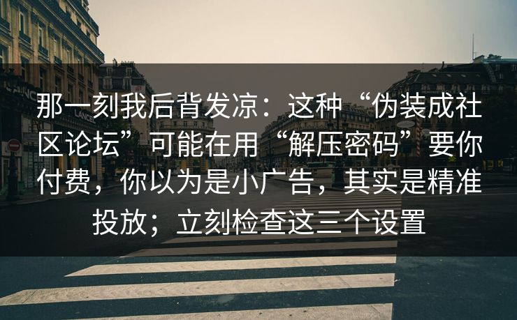 那一刻我后背发凉：这种“伪装成社区论坛”可能在用“解压密码”要你付费，你以为是小广告，其实是精准投放；立刻检查这三个设置