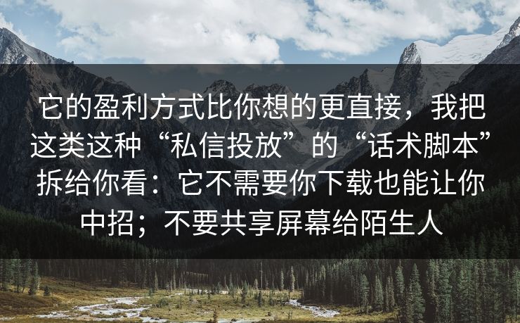 它的盈利方式比你想的更直接，我把这类这种“私信投放”的“话术脚本”拆给你看：它不需要你下载也能让你中招；不要共享屏幕给陌生人