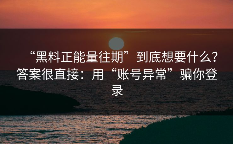 “黑料正能量往期”到底想要什么？答案很直接：用“账号异常”骗你登录