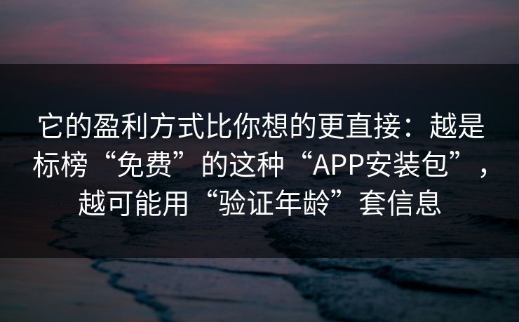 它的盈利方式比你想的更直接：越是标榜“免费”的这种“APP安装包”，越可能用“验证年龄”套信息