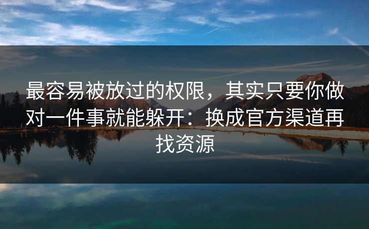最容易被放过的权限，其实只要你做对一件事就能躲开：换成官方渠道再找资源