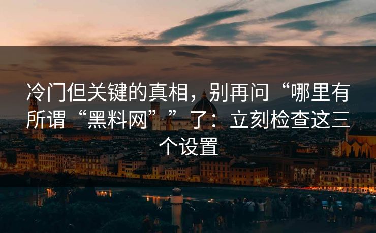 冷门但关键的真相，别再问“哪里有所谓“黑料网””了：立刻检查这三个设置