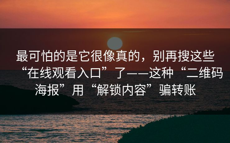 最可怕的是它很像真的，别再搜这些“在线观看入口”了——这种“二维码海报”用“解锁内容”骗转账