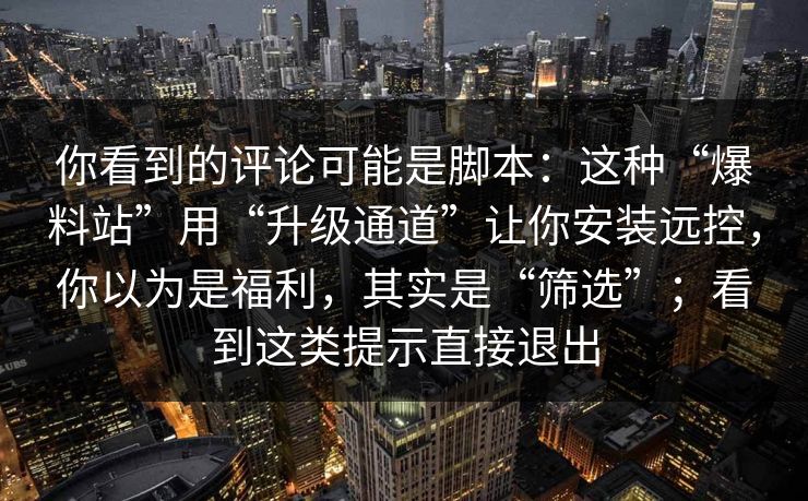 你看到的评论可能是脚本：这种“爆料站”用“升级通道”让你安装远控，你以为是福利，其实是“筛选”；看到这类提示直接退出