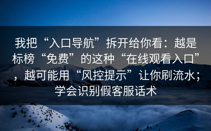 我把“入口导航”拆开给你看：越是标榜“免费”的这种“在线观看入口”，越可能用“风控提示”让你刷流水；学会识别假客服话术