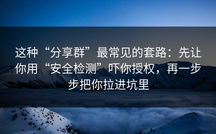 这种“分享群”最常见的套路：先让你用“安全检测”吓你授权，再一步步把你拉进坑里