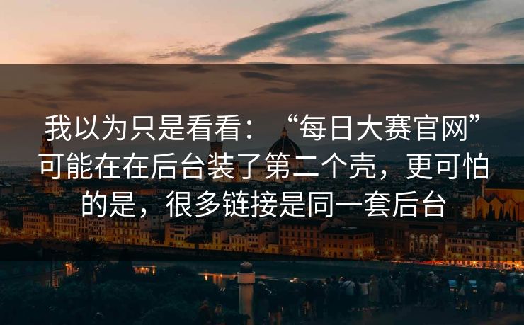 我以为只是看看：“每日大赛官网”可能在在后台装了第二个壳，更可怕的是，很多链接是同一套后台