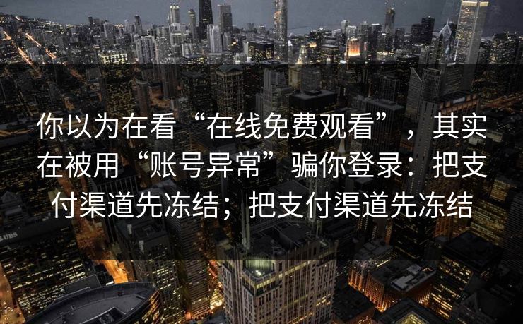 你以为在看“在线免费观看”，其实在被用“账号异常”骗你登录：把支付渠道先冻结；把支付渠道先冻结