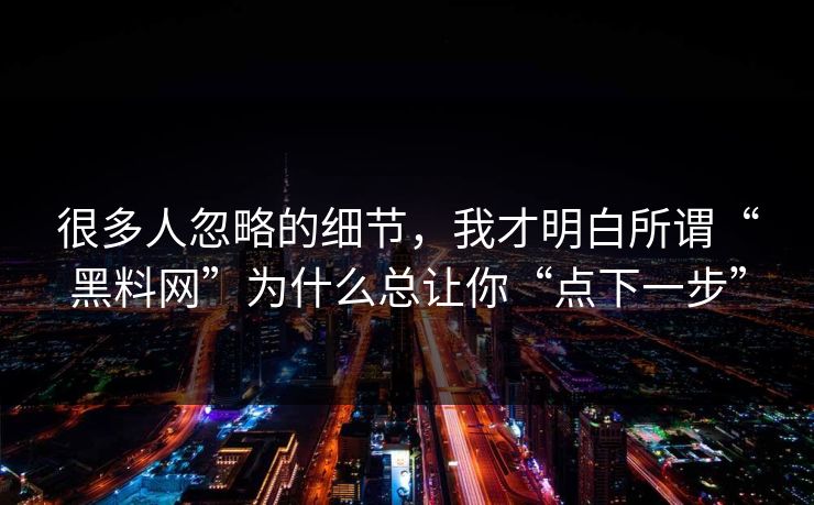 很多人忽略的细节，我才明白所谓“黑料网”为什么总让你“点下一步”